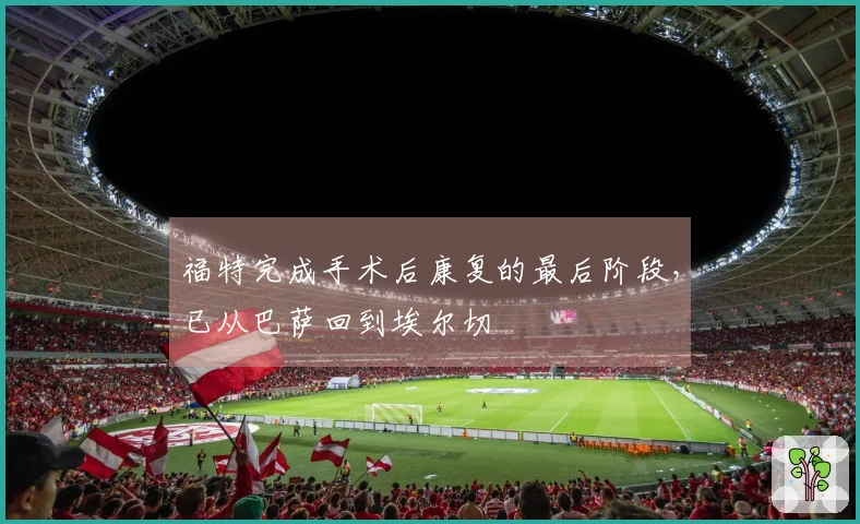 福特完成手术后康复的最后阶段，已从巴萨回到埃尔切