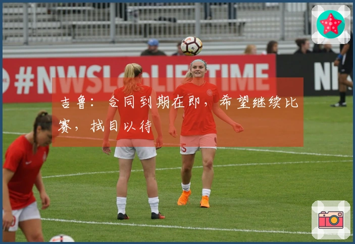 吉鲁：合同到期在即，希望继续比赛，拭目以待