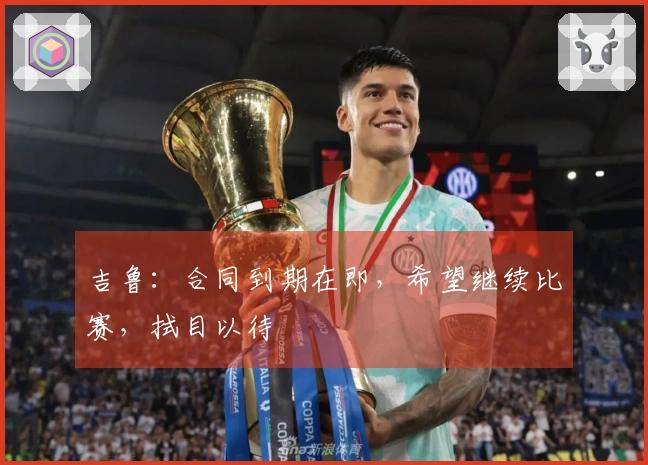 吉鲁：合同到期在即，希望继续比赛，拭目以待