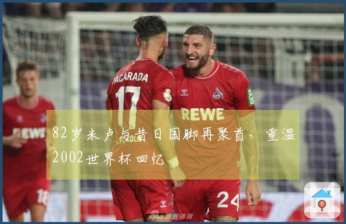 82岁米卢与昔日国脚再聚首，重温2002世界杯回忆