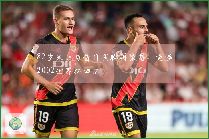 82岁米卢与昔日国脚再聚首，重温2002世界杯回忆