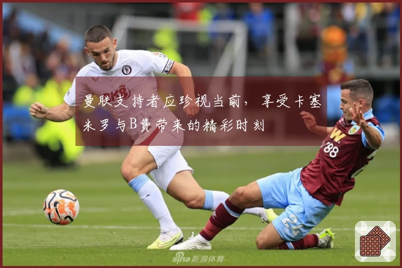 曼联支持者应珍视当前，享受卡塞米罗与B费带来的精彩时刻