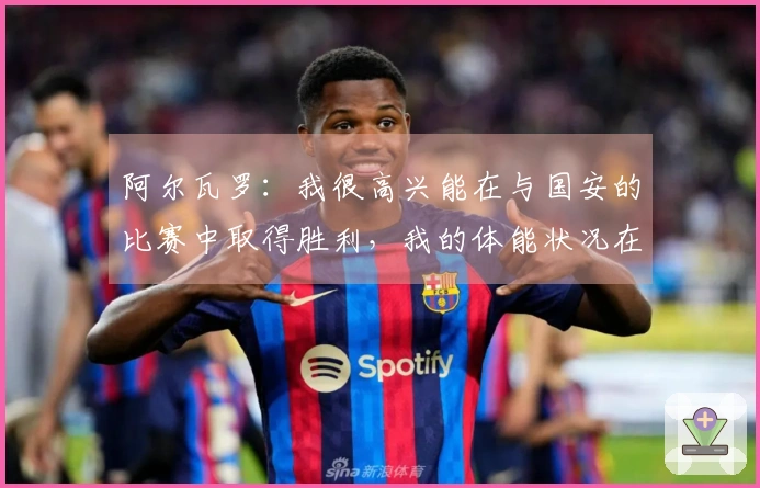 阿尔瓦罗：我很高兴能在与国安的比赛中取得胜利，我的体能状况在逐步改善