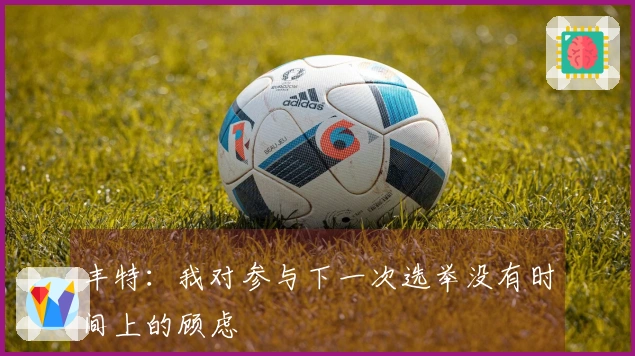 丰特：我对参与下一次选举没有时间上的顾虑