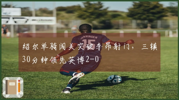 绍尔单骑闯关突破李昂射门，三镇30分钟领先英博2-0