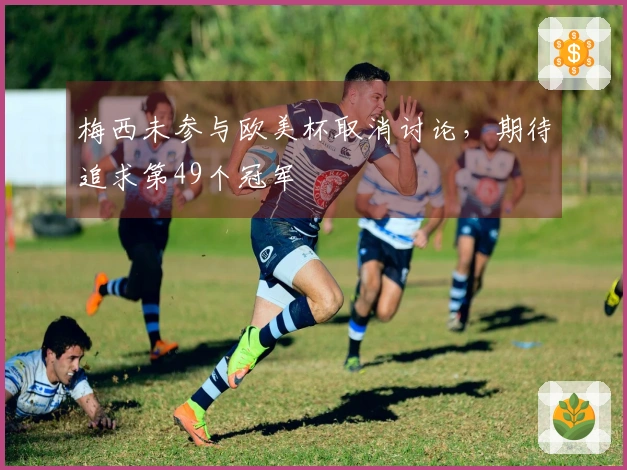 梅西未参与欧美杯取消讨论，期待追求第49个冠军