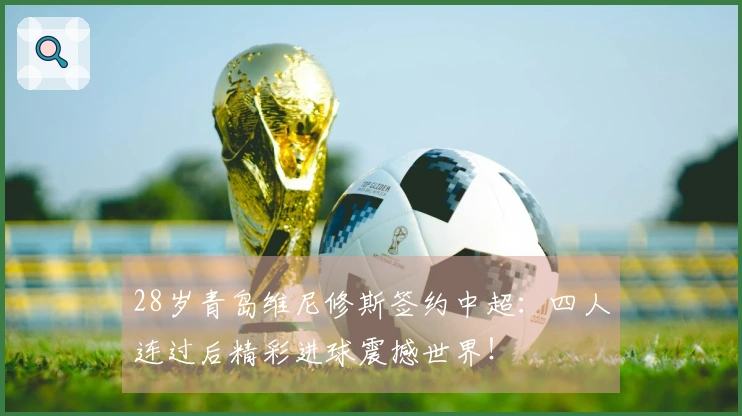 28岁青岛维尼修斯签约中超：四人连过后精彩进球震撼世界！