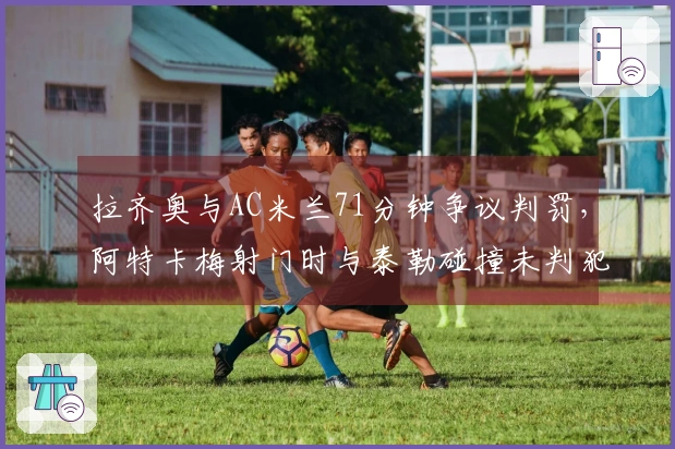 拉齐奥与AC米兰71分钟争议判罚，阿特卡梅射门时与泰勒碰撞未判犯规
