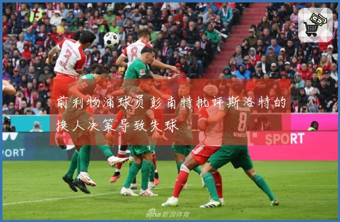 前利物浦球员彭南特批评斯洛特的换人决策导致失球