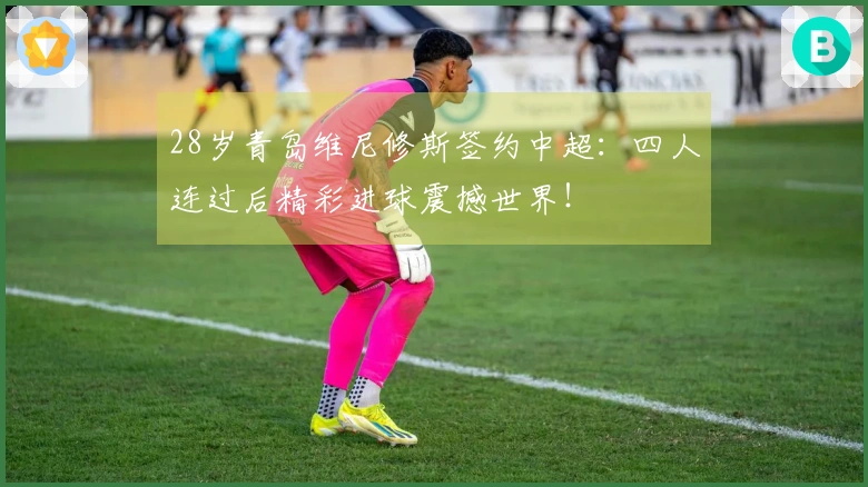 28岁青岛维尼修斯签约中超：四人连过后精彩进球震撼世界！