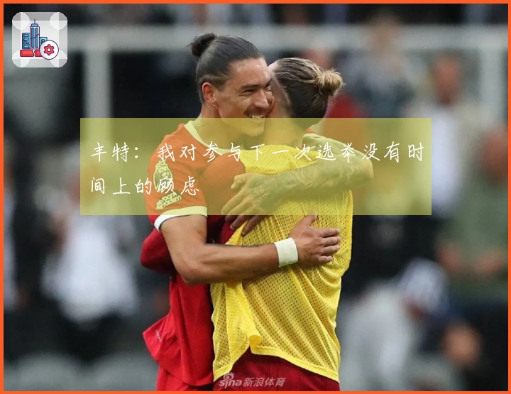 丰特：我对参与下一次选举没有时间上的顾虑