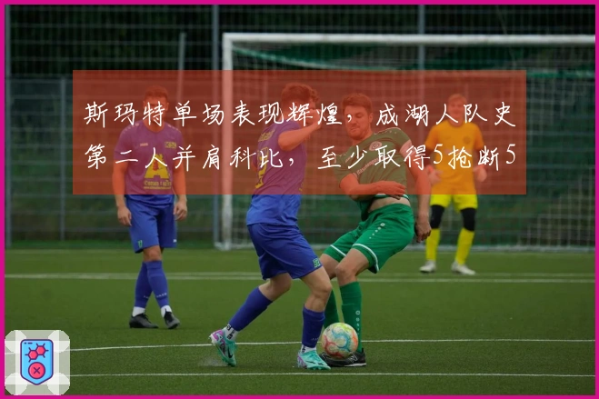 斯玛特单场表现辉煌，成湖人队史第二人并肩科比，至少取得5抢断5三分